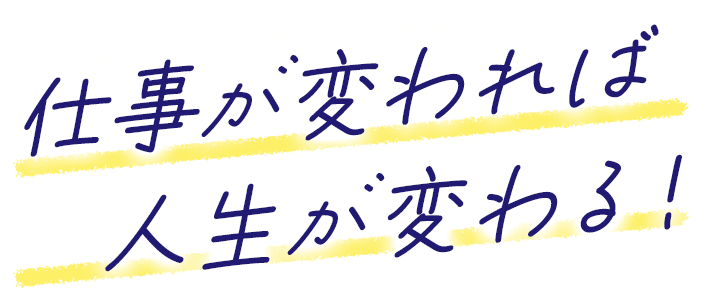 仕事が変われば人生が変わる！