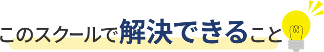 このスクールで解決できること
