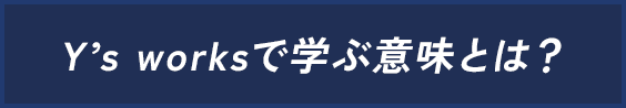 Y’s worksで学ぶ意味とは？